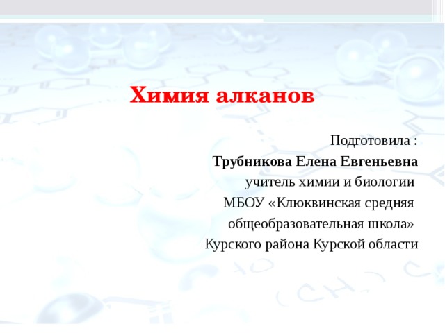 Химия алканов Подготовила : Трубникова Елена Евгеньевна  учитель химии и биологии МБОУ «Клюквинская средняя общеобразовательная школа» Курского района Курской области 