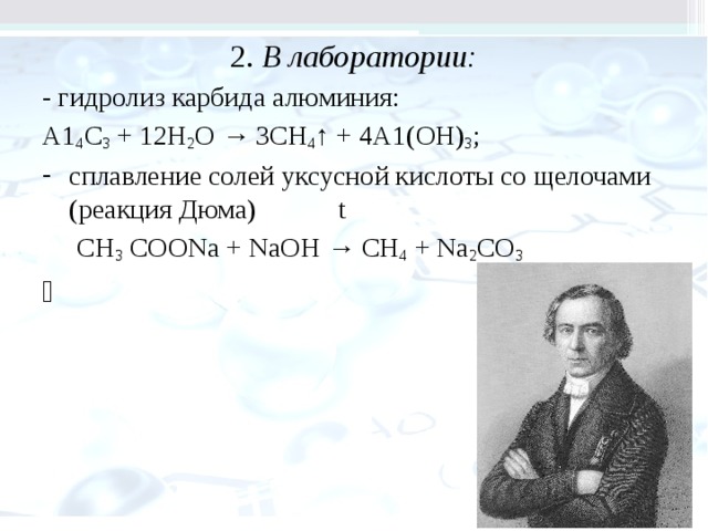 2. В лаборатории: - гидролиз карбида алюминия: А1 4 С 3 + 12Н 2 О → 3СН 4 ↑ + 4А1(ОН) 3 ; сплавление солей уксусной кислоты со щелочами (реакция Дюма) t  СН 3 СООNa + NaОН → СН 4 + Nа 2 СО 3 ￼ 
