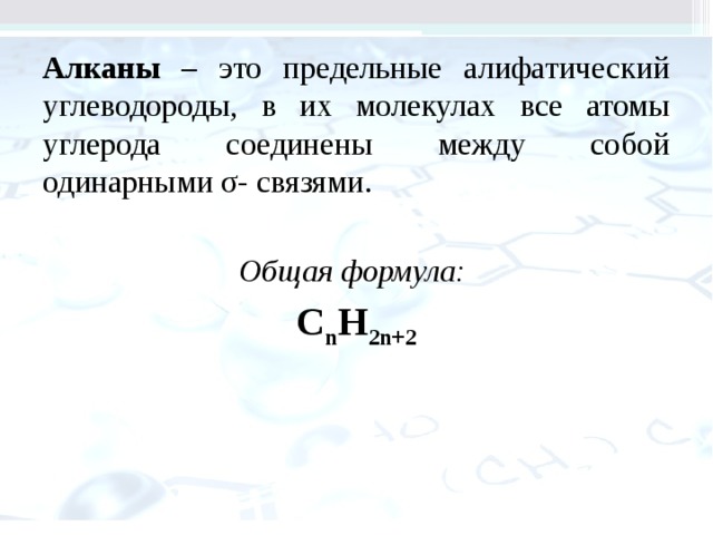 Алканы – это предельные алифатический углеводороды, в их молекулах все атомы углерода соединены между собой одинарными σ- связями.  Общая формула: С n H 2n+2 