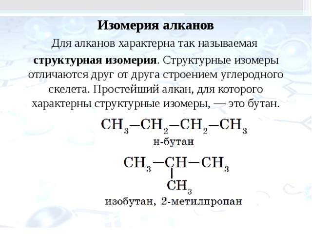 Изомерия алканов Для алканов характерна так называемая  струк­турная изомерия . Структурные изомеры отлича­ются друг от друга строением углеродного скеле­та. Простейший алкан, для которого характерны структурные изомеры, — это бутан. 