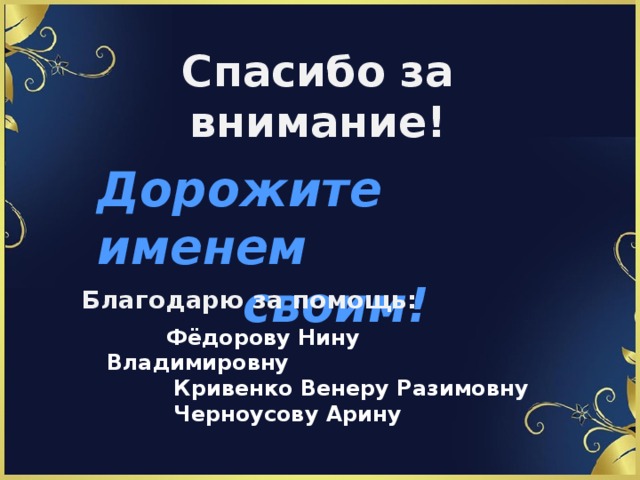 Спасибо за внимание! Дорожите именем своим!       Благодарю за помощь:    Фёдорову Нину Владимировну  Кривенко Венеру Разимовну  Черноусову Арину 