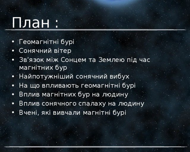 План : Геомагнітні бурі Сонячний вітер Зв’язок між Сонцем та Землею під час магнітних бур Найпотужніший сонячний вибух На що впливають геомагнітні бурі Вплив магнітних бур на людину Вплив сонячного спалаху на людину Вчені, які вивчали магнітні бурі 