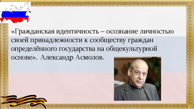 «Гражданская идентичность – осознание личностью своей принадлежности к сообществу граждан определённого государства на общекультурной основе».  Александр Асмолов.      