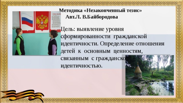    Методика «Незаконченный тезис»  Авт.Л. В.Байбородова   Цель: выявление уровня сформированности гражданской идентичности. Определение отношения детей к основным ценностям, связанным с гражданской идентичностью. 