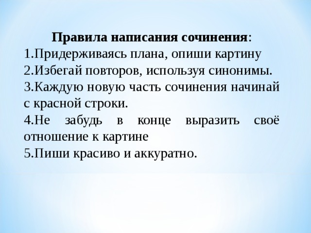 Правила написания сочинения : Придерживаясь плана, опиши картину Избегай повторов, используя синонимы. Каждую новую часть сочинения начинай с красной строки. Не забудь в конце выразить своё отношение к картине Пиши красиво и аккуратно. 