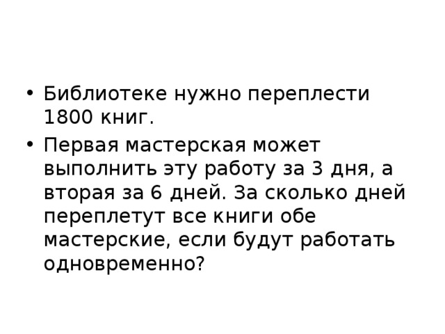 Библиотеке нужно переплести 1800 книг. Первая мастерская может выполнить эту работу за 3 дня, а вторая за 6 дней. За сколько дней переплетут все книги обе мастерские, если будут работать одновременно? 