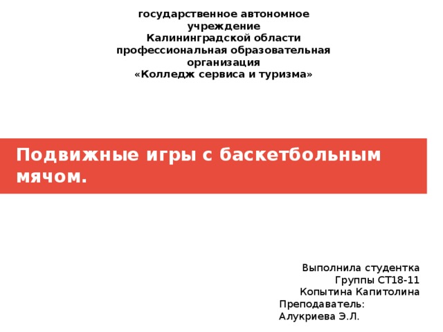 государственное автономное учреждение Калининградской области профессиональная образовательная организация «Колледж сервиса и туризма» Подвижные игры с баскетбольным мячом. Выполнила студентка Группы СТ18-11 Копытина Капитолина Преподаватель: Алукриева Э.Л. 