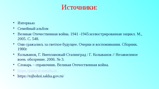 Источники: Интервью Семейный альбом Великая Отечественная война. 1941 -1945:иллюстрированная энцикл. М., 2005. С. 548. Они сражались за светлое будущее. Очерки и воспоминания. Сборник. 1980г Колыванов, Г. Внеплановый Сталинград / Г. Колыванов // Независимое воен. обозрение. 2006. № 3. Словарь – справочник. Великая Отечественная война. https:// pamyat-naroda.ru https://tojbohoi.sakha.gov.ru/ / 