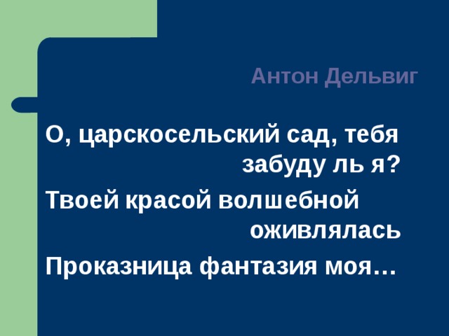 Антон Дельвиг О, царскосельский сад, тебя    забуду ль я? Твоей красой волшебной     оживлялась Проказница фантазия моя… 