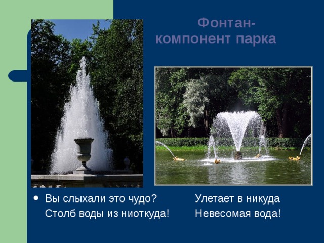    Фонтан-     компонент парка   Вы слыхали это чудо?   Улетает в никуда  Столб воды из ниоткуда!  Невесомая вода! 