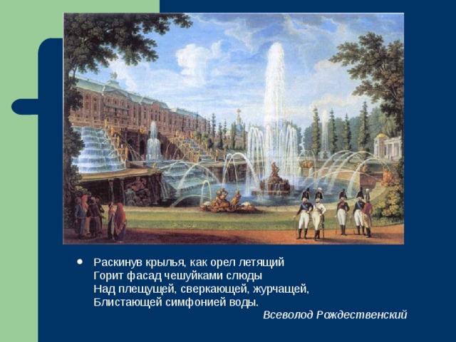 Раскинув крылья, как орел летящий  Горит фасад чешуйками слюды  Над плещущей, сверкающей, журчащей,  Блистающей симфонией воды.       Всеволод Рождественский 