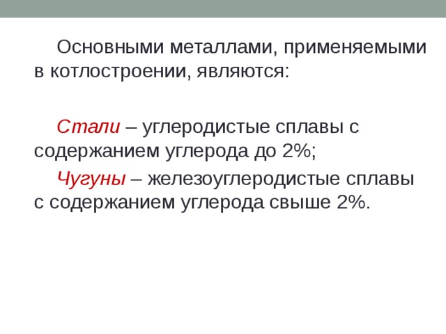   Основными металлами, применяемыми в котлостроении, являются:   Стали – углеродистые сплавы с содержанием углерода до 2%;   Чугуны – железоуглеродистые сплавы с содержанием углерода свыше 2%. 