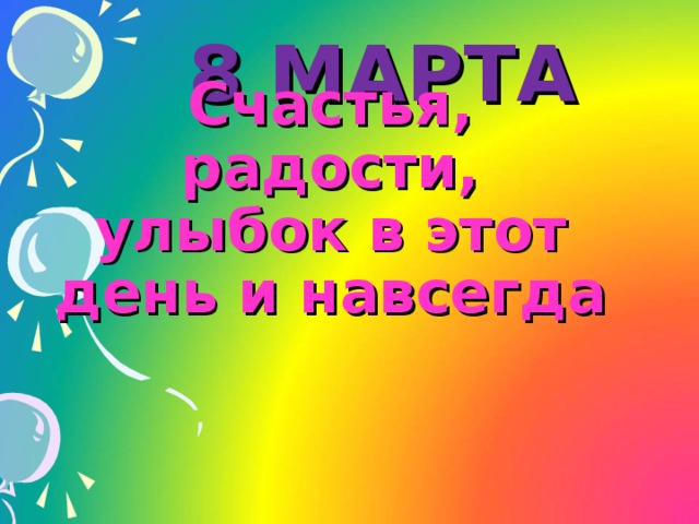 8 МАРТА Счастья, радости, улыбок в этот день и навсегда   