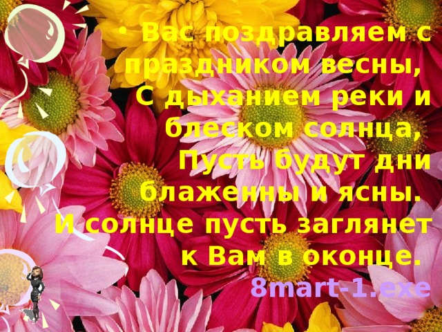 Вас поздравляем с праздником весны,  С дыханием реки и блеском солнца,  Пусть будут дни блаженны и ясны.  И солнце пусть заглянет к Вам в оконце.  8mart-1.exe 