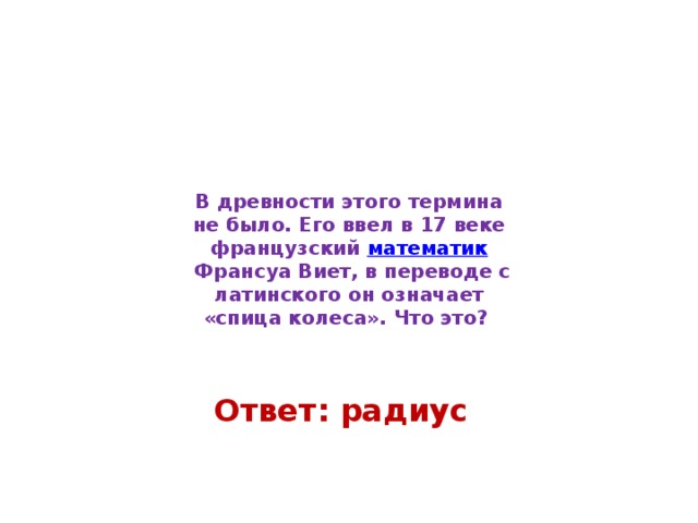 В древности этого термина не было. Его ввел в 17 веке французский  математик  Франсуа Виет, в переводе с латинского он означает «спица колеса». Что это? Ответ: радиус 