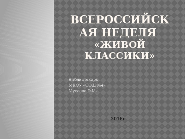 Всероссийская неделя  «Живой классики» Библиотекарь МКОУ «СОШ №4» Мусаева Э.М. 2018г. 