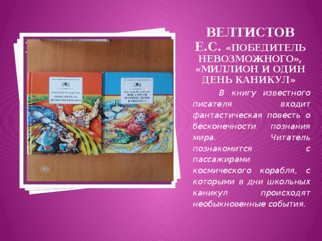 Велтистов Е.С. «Победитель невозможного», «Миллион и один день каникул»   Вставка рисунка  В книгу известного писателя входит фантастическая повесть о бесконечности познания мира. Читатель познакомится с пассажирами космического корабля, с которыми в дни школьных каникул происходят необыкновенные события. 