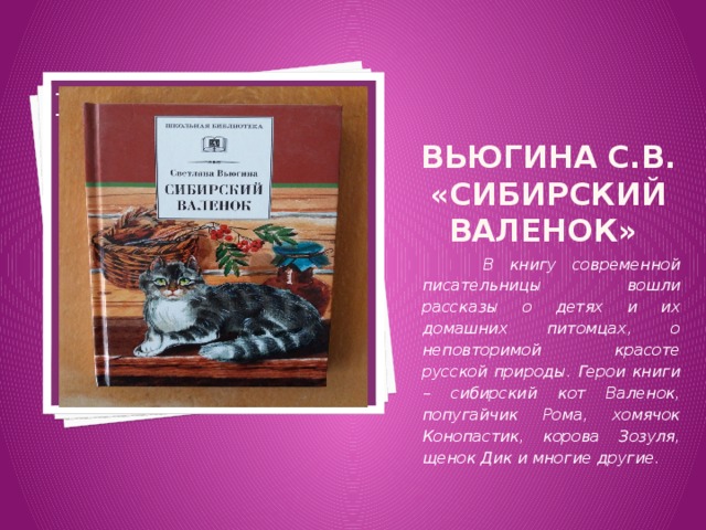 Вставка рисунка Вьюгина С.В. «Сибирский валенок»  В книгу современной писательницы вошли рассказы о детях и их домашних питомцах, о неповторимой красоте русской природы. Герои книги – сибирский кот Валенок, попугайчик Рома, хомячок Конопастик, корова Зозуля, щенок Дик и многие другие . 