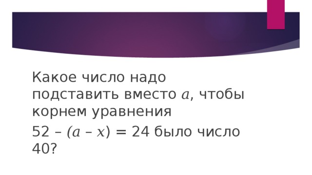 Какое число надо подставить вместо 𝑎, чтобы корнем уравнения 52 – (𝑎 – 𝑥) = 24 было число 40? 