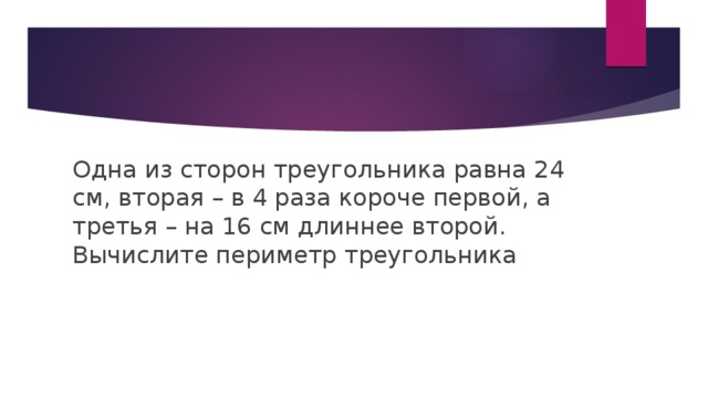 Одна из сторон треугольника равна 24 см, вторая – в 4 раза короче первой, а третья – на 16 см длиннее второй. Вычислите периметр треугольника 