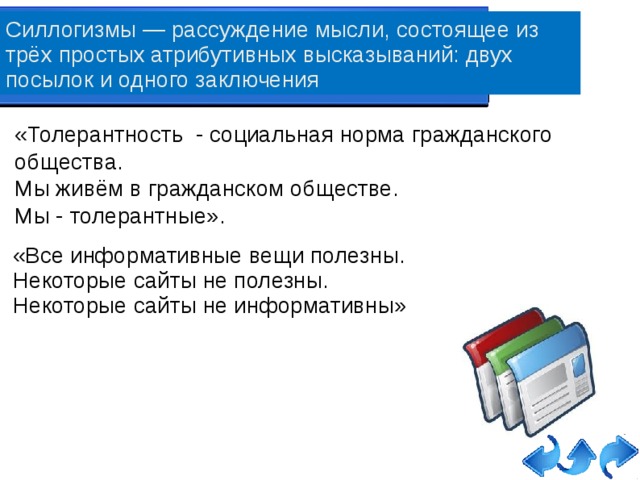 Силлогизмы — рассуждение мысли, состоящее из трёх простых атрибутивных высказываний: двух посылок и одного заключения «Толерантность - социальная норма гражданского общества. Мы живём в гражданском обществе. Мы - толерантные». «Все информативные вещи полезны. Некоторые сайты не полезны. Некоторые сайты не информативны»   