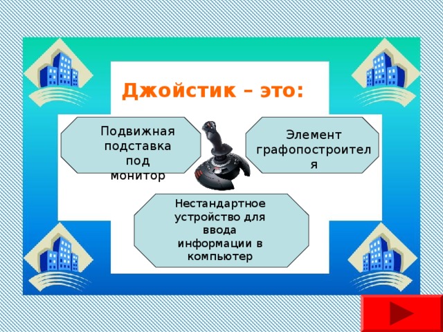 Джойстик – это: Подвижная подставка под монитор Элемент графопостроителя Нестандартное устройство для ввода информации в компьютер 