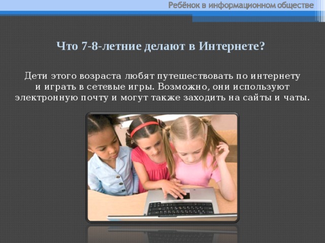 Что 7-8-летние делают в Интернете?  Дети этого возраста любят путешествовать по интернету и играть в сетевые игры. Возможно, они используют электронную почту и могут также заходить на сайты и чаты. 