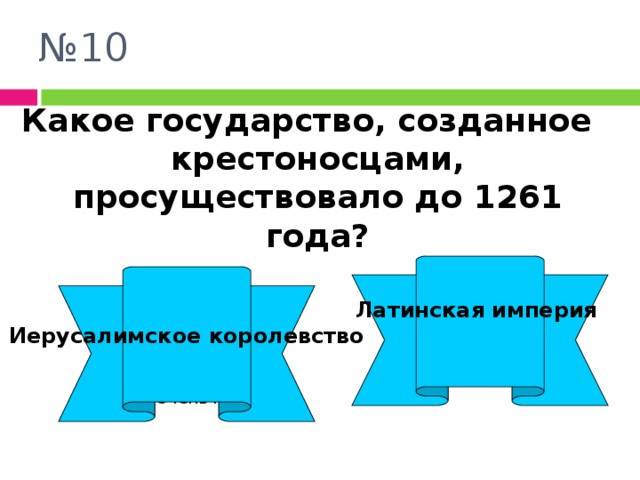№ 10 Какое государство, созданное крестоносцами, просуществовало до 1261 года? Латинская империя  Иерусалимское королевство Молодец! Очень плохо! 