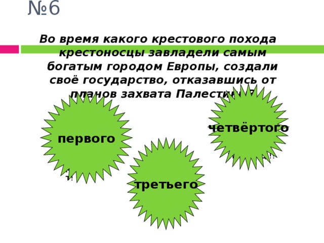 № 6 Во время какого крестового похода крестоносцы завладели самым богатым городом Европы, создали своё государство, отказавшись от планов захвата Палестины? четвёртого первого третьего Молодец!!! Плохой результат! Я такого не  ожидал!!! 
