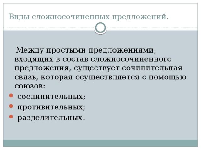 Виды сложносочиненных предложений.  Между простыми предложениями, входящих в состав сложносочиненного предложения, существует сочинительная связь, которая осуществляется с помощью союзов:  соединительных;  противительных;  разделительных. 