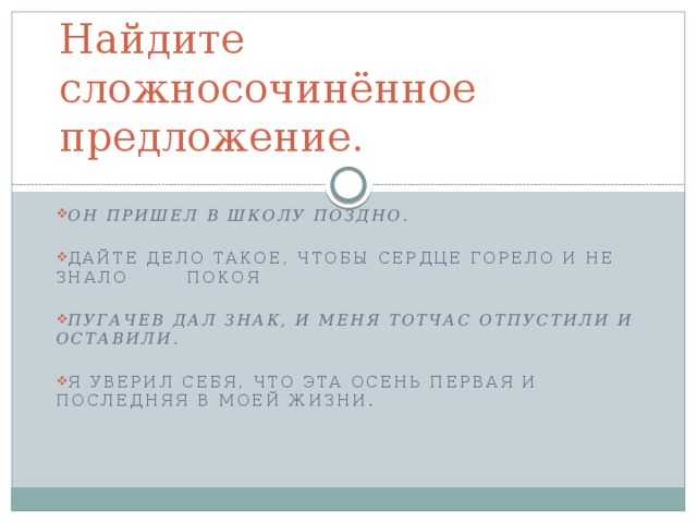 Найдите сложносочинённое предложение. ОН ПРИШЕЛ В ШКОЛУ ПОЗДНО.  Дайте дело такое, чтобы сердце горело и не знало покоя  Пугачев дал знак, и меня тотчас отпустили и оставили.  Я уверил себя, что эта осень первая и последняя в моей жизни. 
