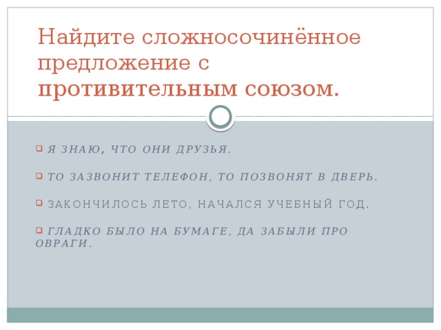 Найдите сложносочинённое предложение с противительным союзом.  Я знаю , что они друзья.   То зазвонит телефон, то позвонят в дверь.    Закончилось лето, начался учебный год.  Гладко было на бумаге, да забыли про овраги.   