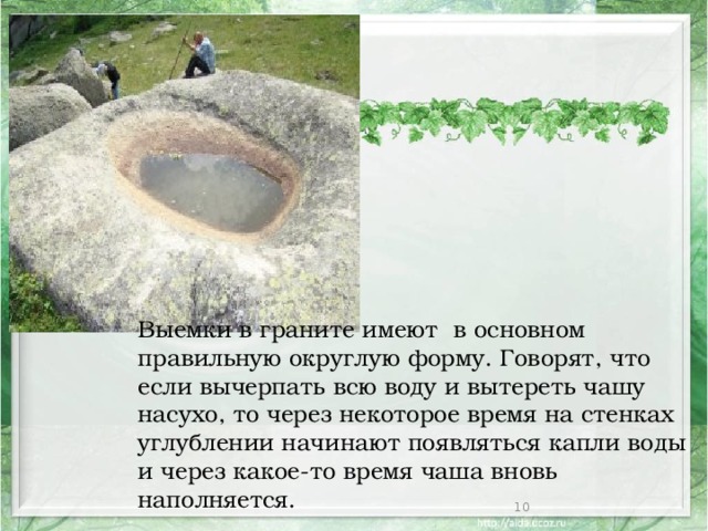 Выемки в граните имеют в основном правильную округлую форму. Говорят, что если вычерпать всю воду и вытереть чашу насухо, то через некоторое время на стенках углублении начинают появляться капли воды и через какое-то время чаша вновь наполняется.  