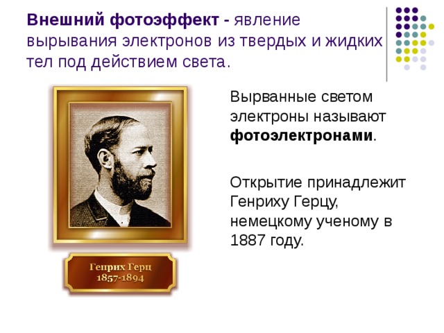 Внешний фотоэффект - явление вырывания электронов из твердых и жидких тел под действием света. Вырванные светом электроны называют фотоэлектронами . Открытие принадлежит Генриху Герцу, немецкому ученому в 1887 году. 