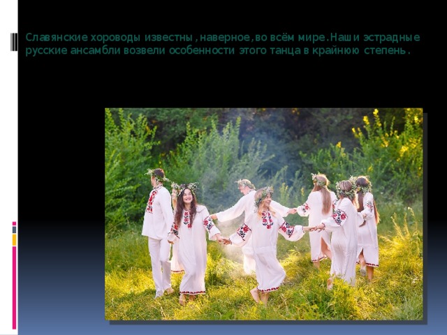  Славянские хороводы известны, наверное, во всём мире. Наши эстрадные русские ансамбли возвели особенности этого танца в крайнюю степень.   