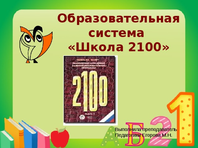 Образовательная система  «Школа 2100» Выполнила преподаватель Педагогики Егорова М.Н. 