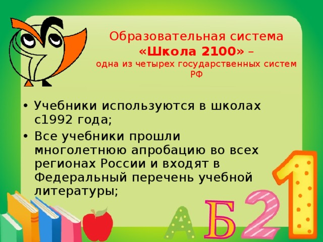 Образовательная система   «Школа 2100» –  одна из четырех государственных систем РФ Учебники используются в школах с1992 года; Все учебники прошли многолетнюю апробацию во всех регионах России и входят в Федеральный перечень учебной литературы; 
