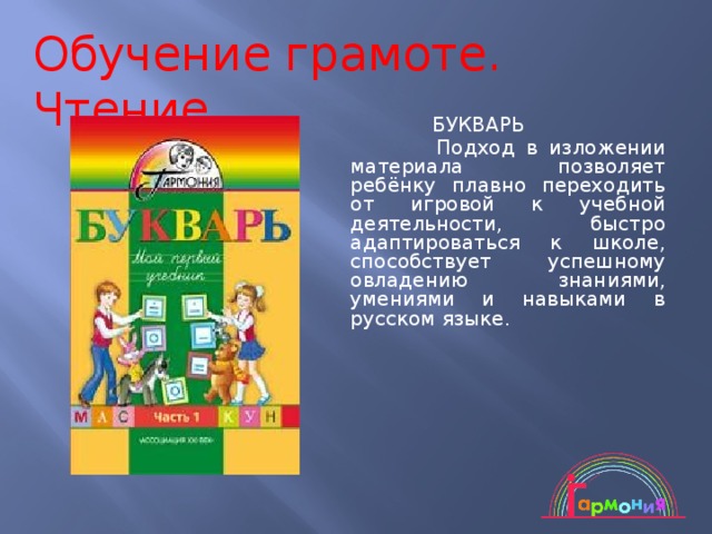 Обучение грамоте. Чтение  БУКВАРЬ   Подход в изложении материала позволяет ребёнку плавно переходить от игровой к учебной деятельности, быстро адаптироваться к школе, способствует успешному овладению знаниями, умениями и навыками в русском языке. 