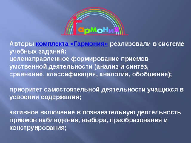 Авторы комплекта «Гармония»  реализовали в системе учебных заданий: целенаправленное формирование приемов умственной деятельности (анализ и синтез, сравнение, классификация, аналогия, обобщение);  приоритет самостоятельной деятельности учащихся в усвоении содержания;  активное включение в познавательную деятельность приемов наблюдения, выбора, преобразования и конструирования; 
