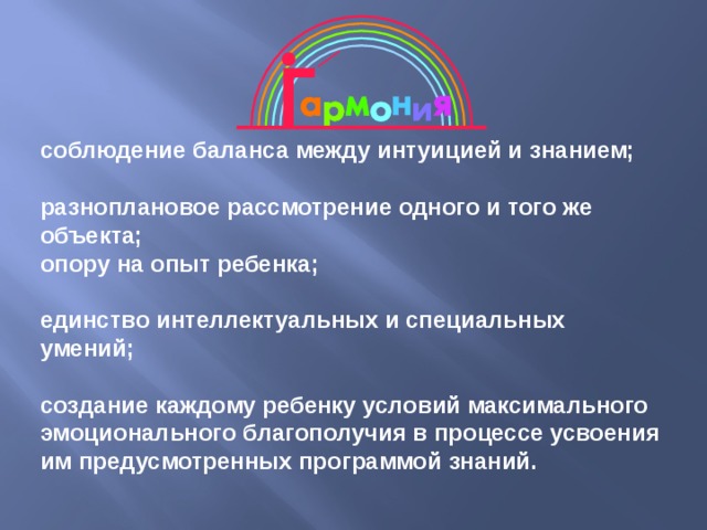 соблюдение баланса между интуицией и знанием;  разноплановое рассмотрение одного и того же объекта; опору на опыт ребенка;  единство интеллектуальных и специальных умений;  создание каждому ребенку условий максимального эмоционального благополучия в процессе усвоения им предусмотренных программой знаний. 