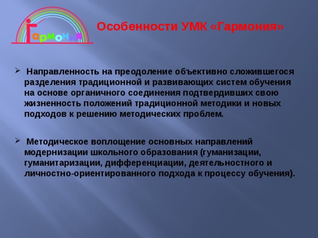 Особенности УМК «Гармония»  Направленность на преодоление объективно сложившегося разделения традиционной и развивающих систем обучения на основе органичного соединения подтвердивших свою жизненность положений традиционной методики и новых подходов к решению методических проблем.  Методическое воплощение основных направлений модернизации школьного образования (гуманизации, гуманитаризации, дифференциации, деятельностного и личностно-ориентированного подхода к процессу обучения). 