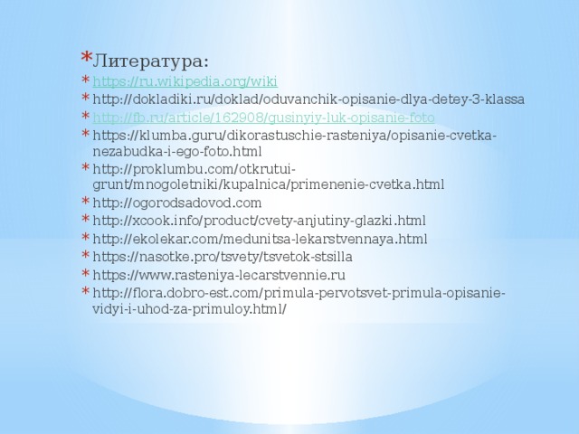 Литература: https :// ru.wikipedia.org/wiki http://dokladiki.ru/doklad/oduvanchik-opisanie-dlya-detey-3-klassa http://fb.ru/article/162908/gusinyiy-luk-opisanie-foto https://klumba.guru/dikorastuschie-rasteniya/opisanie-cvetka-nezabudka-i-ego-foto.html http://proklumbu.com/otkrutui-grunt/mnogoletniki/kupalnica/primenenie-cvetka.html http://ogorodsadovod.com http://xcook.info/product/cvety-anjutiny-glazki.html http://ekolekar.com/medunitsa-lekarstvennaya.html https://nasotke.pro/tsvety/tsvetok-stsilla https://www.rasteniya-lecarstvennie.ru http://flora.dobro-est.com/primula-pervotsvet-primula-opisanie-vidyi-i-uhod-za-primuloy.html/ 