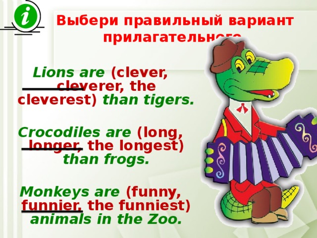  Выбери правильный вариант прилагательного   Lions are (clever, cleverer, the cleverest) than tigers.  Crocodiles are (long, longer, the longest) than frogs.  Monkeys are (funny, funnier, the funniest) animals in the Zoo. 