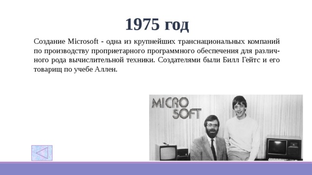 1975 год Созданиe Microsoft - одна из крупнейших транснациональных компаний по производству проприетарного программного обеспечения для различ-ного рода вычислительной техники. Создателями были Билл Гейтс и его товарищ по учебе Аллен. 