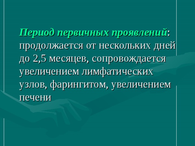 Период первичных проявлений :  продолжается от нескольких дней до 2,5 месяцев, сопровождается увеличением лимфатических узлов, фарингитом, увеличением печени 