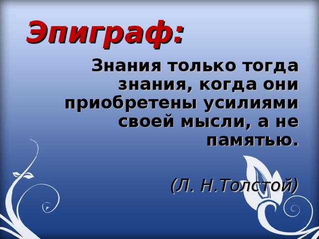 Эпиграф:  Знания только тогда знания, когда они приобретены усилиями своей мысли, а не памятью.   (Л. Н.Толстой) 
