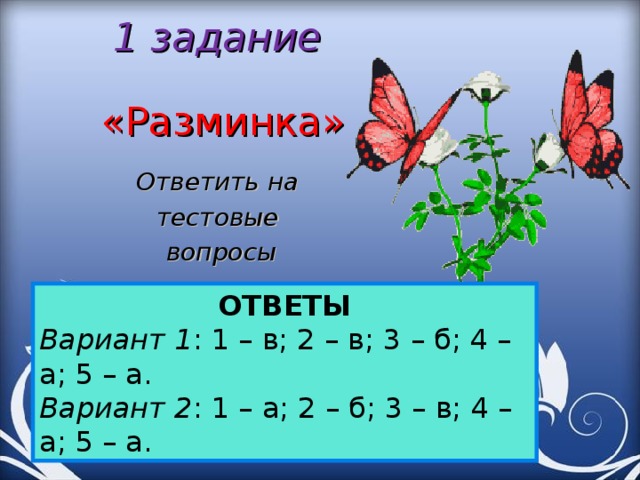 1 задание   «Разминка» Ответить на тестовые вопросы ОТВЕТЫ Вариант 1 : 1 – в; 2 – в; 3 – б; 4 – а; 5 – а.  Вариант 2 : 1 – а; 2 – б; 3 – в; 4 – а; 5 – а. 