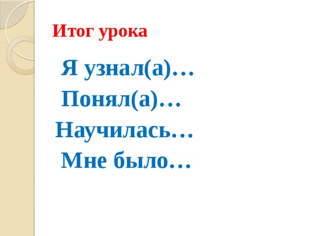 Итог урока  Я узнал(а)…  Понял(а)… Научилась…  Мне было… 