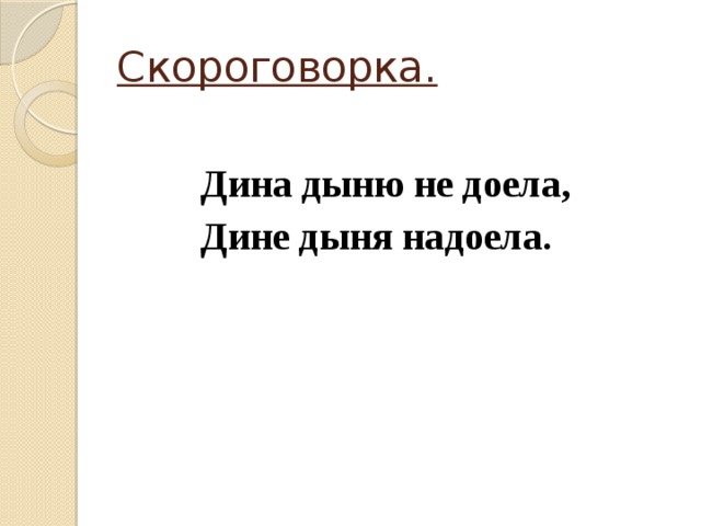 Скороговорка.  Дина дыню не доела,  Дине дыня надоела. 
