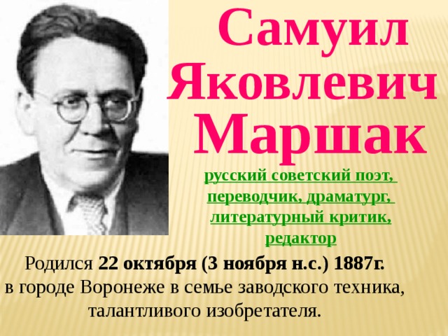 Самуил  Яковлевич Маршак  русский советский поэт, переводчик, драматург, литературный критик, редактор Родился 22 октября (3 ноября н.с.) 1887г.  в городе Воронеже в семье заводского техника, талантливого изобретателя. 
